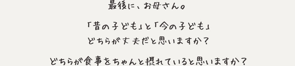 最後にお母さん。「昔の子ども」と「今の子ども」どちらが丈夫だと思いますか？どちらが食事をちゃんと摂れていると思いますか？