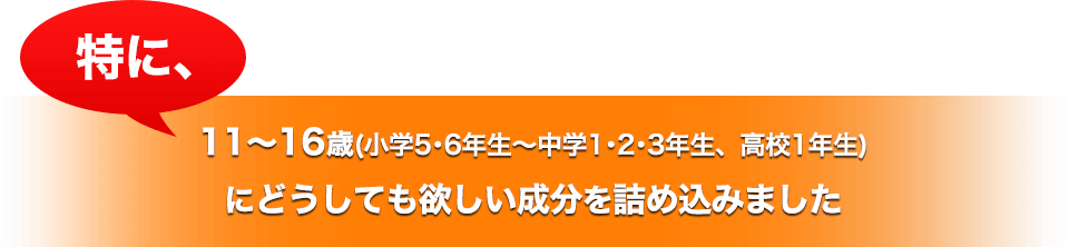 特に、11～16歳(小学5･6年生～中学1･2･3年生、高校1年生)にどうしても欲しい成分を詰め込みました