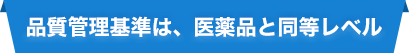 品質管理基準は、医薬品と同等レベル