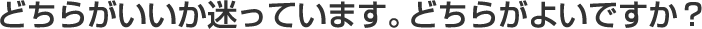 どちらがいいか迷っています。どちらがよいですか？