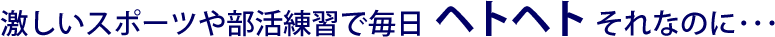 激しいスポーツや部活練習で毎日ヘトヘト。それなのに…