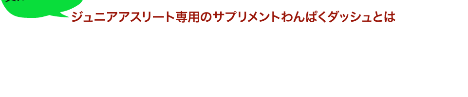 ジュニアアスリート専用のサプリメントわんぱくダッシュとは ジュニアアスリートをばっちりサポートする厳選素材