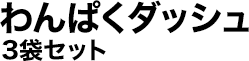 わんぱくダッシュ3袋セット