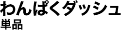 わんぱくダッシュ単品