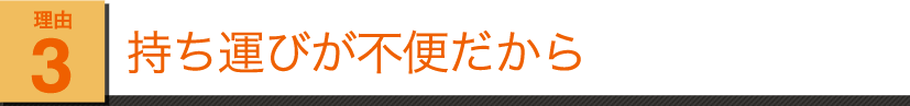 理由その3 持ち運びが不便だから