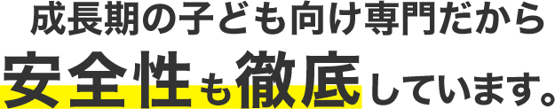 成長期の子ども向け専門だから安全性も徹底しています。