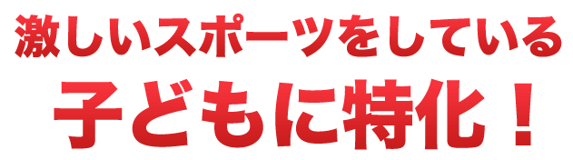 激しいスポーツをしている子どもに特化！