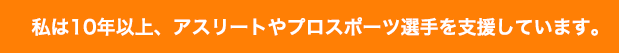 私は10年以上、アスリートやプロスポーツ選手を支援しています。