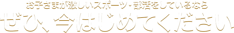 お子さまが激しいスポーツ・部活をしているならぜひ、今はじめてください