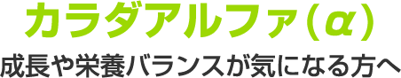 カラダアルファ(α) 成長に必要な栄養成分をバランスよく配合